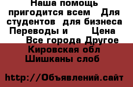 Наша помощь пригодится всем.. Для студентов  для бизнеса. Переводы и ... › Цена ­ 200 - Все города Другое . Кировская обл.,Шишканы слоб.